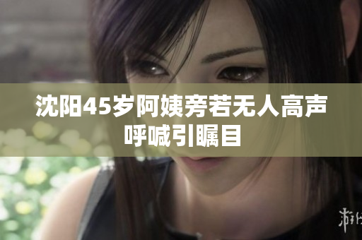 沈阳45岁阿姨旁若无人高声呼喊引瞩目