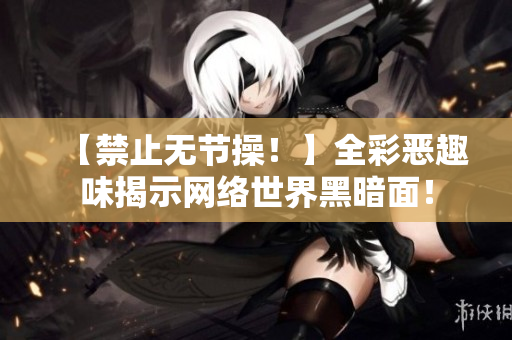 【禁止无节操！】全彩恶趣味揭示网络世界黑暗面！