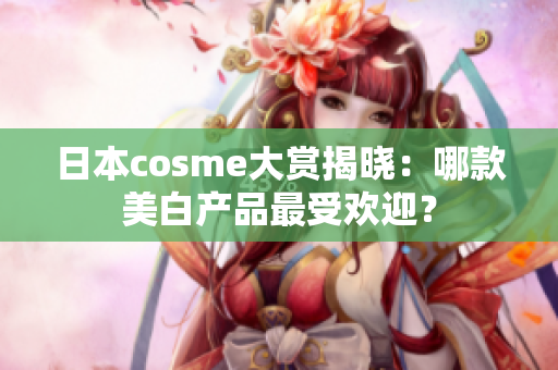 日本cosme大赏揭晓：哪款美白产品最受欢迎？