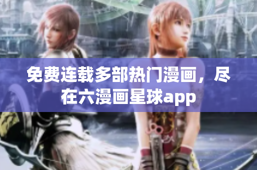 免费连载多部热门漫画，尽在六漫画星球app
