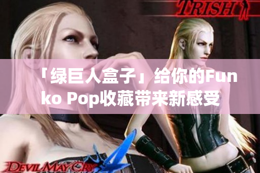 「绿巨人盒子」给你的Funko Pop收藏带来新感受