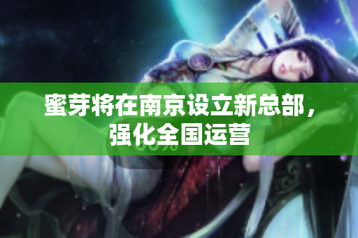 蜜芽将在南京设立新总部，强化全国运营