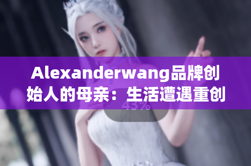 Alexanderwang品牌创始人的母亲：生活遭遇重创，仍奋斗不止