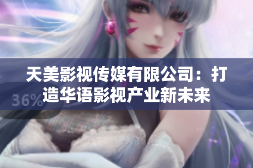 天美影视传媒有限公司：打造华语影视产业新未来