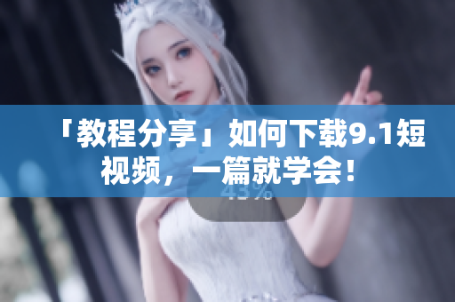 「教程分享」如何下载9.1短视频，一篇就学会！