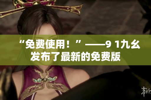 “免费使用！”——9 1九幺发布了最新的免费版