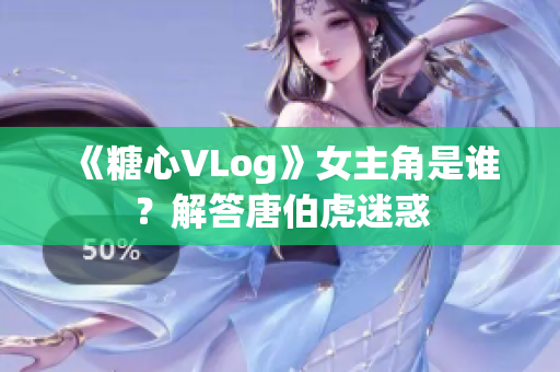 《糖心VLog》女主角是谁？解答唐伯虎迷惑