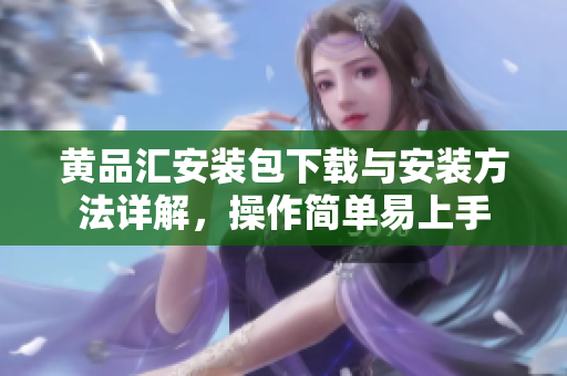 黄品汇安装包下载与安装方法详解，操作简单易上手
