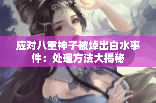 应对八重神子被焯出白水事件：处理方法大揭秘