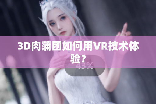 3D肉蒲团如何用VR技术体验？