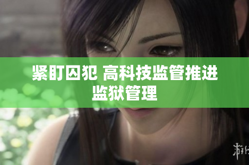 紧盯囚犯 高科技监管推进监狱管理