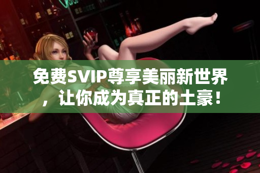 免费SVIP尊享美丽新世界，让你成为真正的土豪！