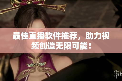 最佳直播软件推荐，助力视频创造无限可能！
