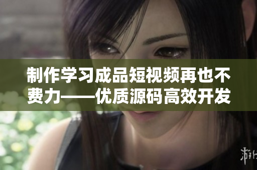 制作学习成品短视频再也不费力——优质源码高效开发