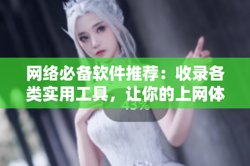 网络必备软件推荐：收录各类实用工具，让你的上网体验更加便捷