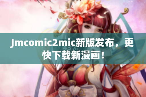 Jmcomic2mic新版发布，更快下载新漫画！