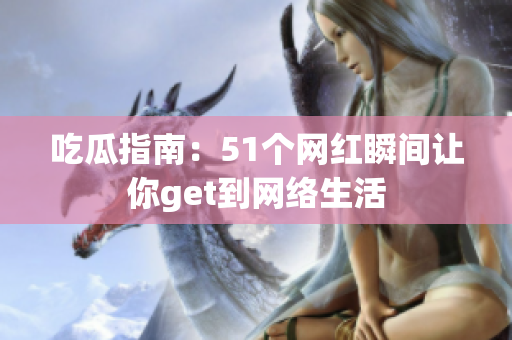 吃瓜指南：51个网红瞬间让你get到网络生活