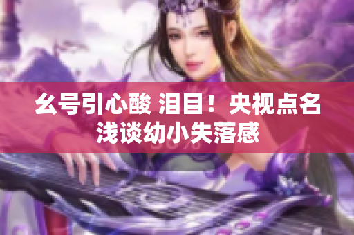幺号引心酸 泪目！央视点名浅谈幼小失落感