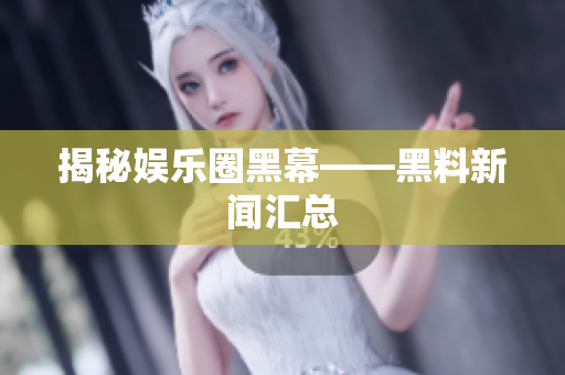 揭秘娱乐圈黑幕——黑料新闻汇总