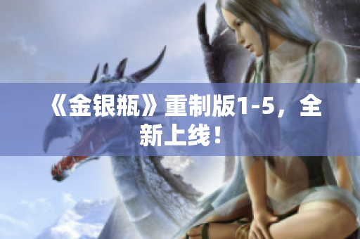 《金银瓶》重制版1-5，全新上线！