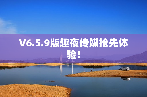 V6.5.9版趣夜传媒抢先体验！