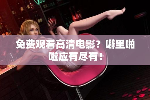 免费观看高清电影？噼里啪啦应有尽有！