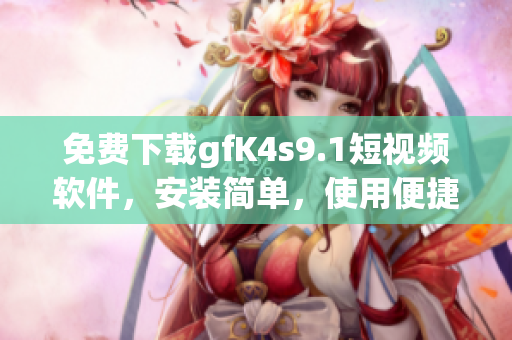 免费下载gfK4s9.1短视频软件，安装简单，使用便捷