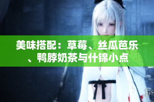 美味搭配：草莓、丝瓜芭乐、鸭脖奶茶与什锦小点
