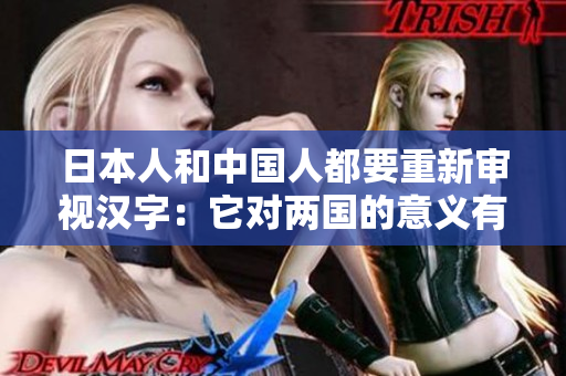 日本人和中国人都要重新审视汉字：它对两国的意义有多大？