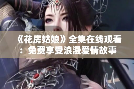 《花房姑娘》全集在线观看：免费享受浪漫爱情故事