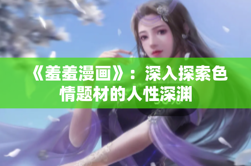 《羞羞漫画》：深入探索色情题材的人性深渊