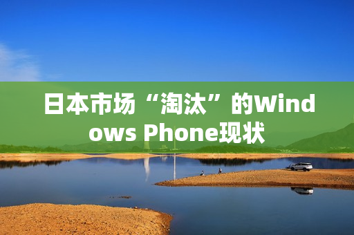 日本市场“淘汰”的Windows Phone现状