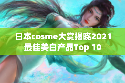 日本cosme大赏揭晓2021最佳美白产品Top 10