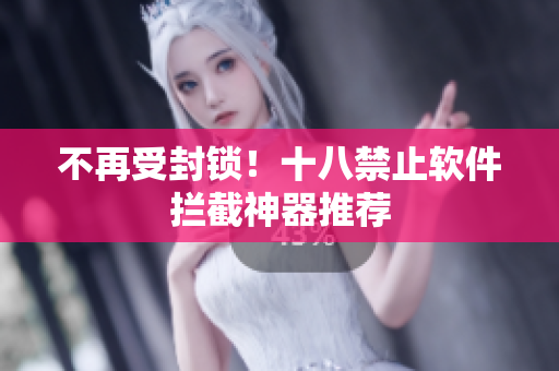 不再受封锁！十八禁止软件拦截神器推荐