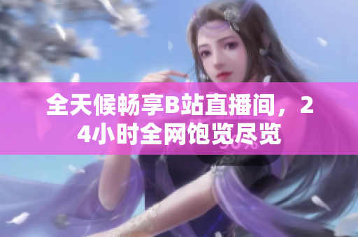 全天候畅享B站直播间，24小时全网饱览尽览