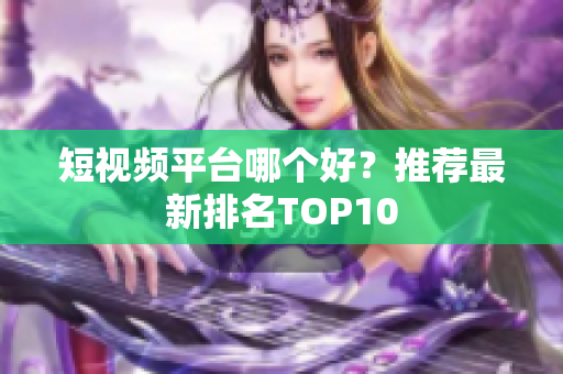短视频平台哪个好？推荐最新排名TOP10
