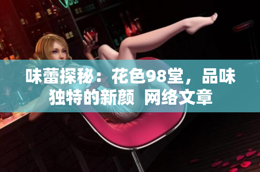味蕾探秘：花色98堂，品味独特的新颜  网络文章