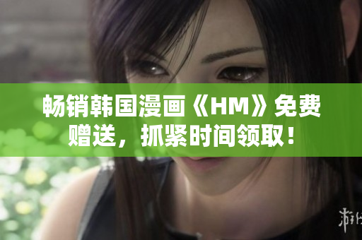 畅销韩国漫画《HM》免费赠送，抓紧时间领取！