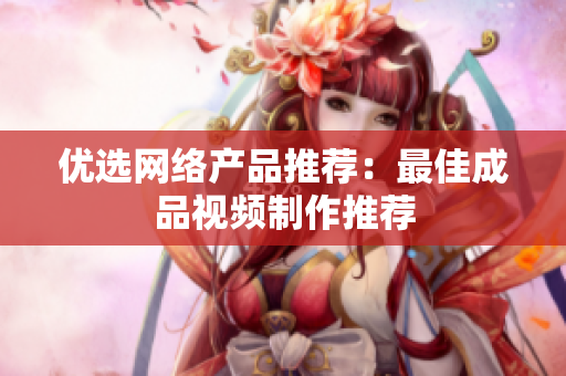 优选网络产品推荐：最佳成品视频制作推荐
