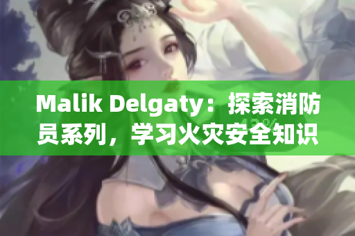 Malik Delgaty：探索消防员系列，学习火灾安全知识
