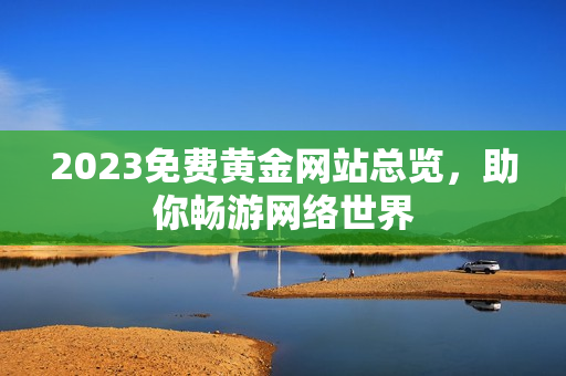 2023免费黄金网站总览，助你畅游网络世界