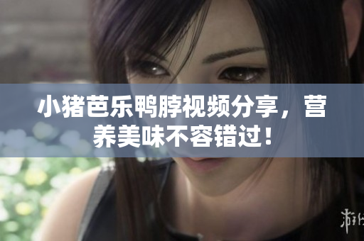 小猪芭乐鸭脖视频分享，营养美味不容错过！