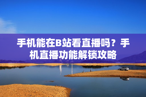 手机能在B站看直播吗？手机直播功能解锁攻略
