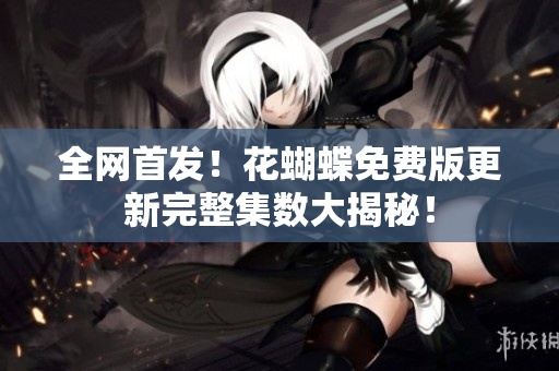 全网首发！花蝴蝶免费版更新完整集数大揭秘！