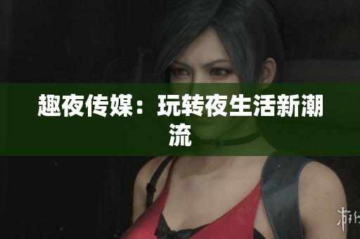 趣夜传媒：玩转夜生活新潮流