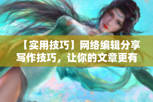 【实用技巧】网络编辑分享写作技巧，让你的文章更有价值！