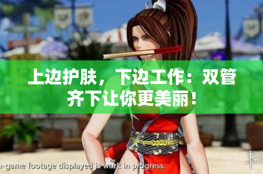 上边护肤，下边工作：双管齐下让你更美丽！