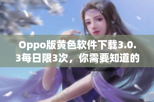 Oppo版黄色软件下载3.0.3每日限3次，你需要知道的事情