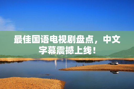 最佳国语电视剧盘点，中文字幕震撼上线！