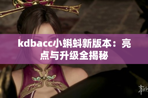 kdbacc小蝌蚪新版本：亮点与升级全揭秘